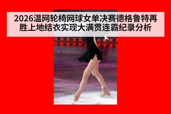 2026温网轮椅网球女单决赛德格鲁特再胜上地结衣实现大满贯连霸纪录分析