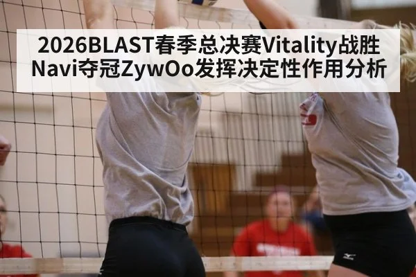 2026BLAST春季总决赛Vitality战胜Navi夺冠ZywOo发挥决定性作用分析