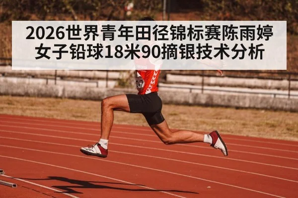 2026世界青年田径锦标赛陈雨婷女子铅球18米90摘银技术分析