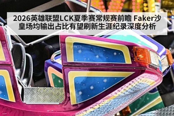 2026英雄联盟LCK夏季赛常规赛前瞻 Faker沙皇场均输出占比有望刷新生涯纪录深度分析