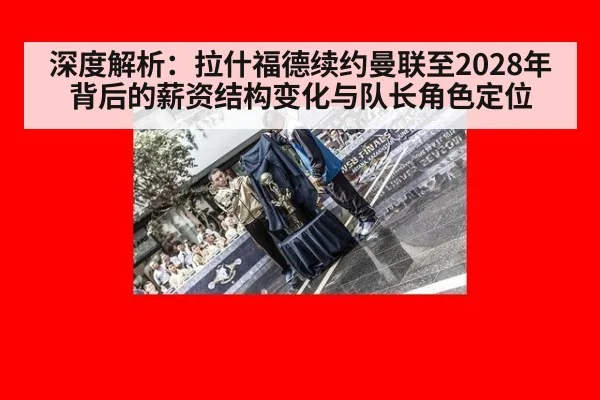 深度解析：拉什福德续约曼联至2028年背后的薪资结构变化与队长角色定位