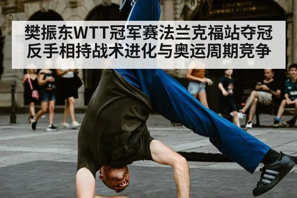 樊振东WTT冠军赛法兰克福站夺冠反手相持战术进化与奥运周期竞争