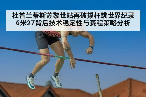 杜普兰蒂斯苏黎世站再破撑杆跳世界纪录 6米27背后技术稳定性与赛程策略分析