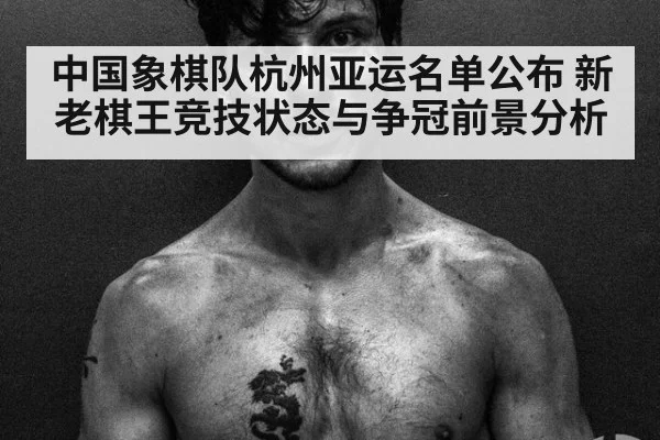 中国象棋队杭州亚运名单公布 新老棋王竞技状态与争冠前景分析